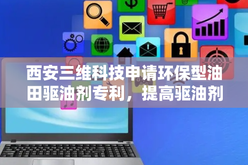 西安三维科技申请环保型油田驱油剂专利，提高驱油剂的驱油效率