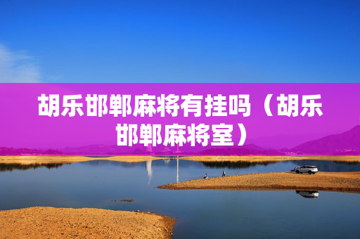 胡乐邯郸麻将有挂吗（胡乐邯郸麻将室）