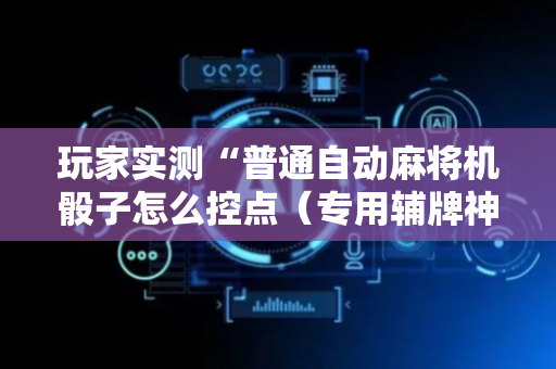 玩家实测“普通自动麻将机骰子怎么控点（专用辅牌神器免安装）