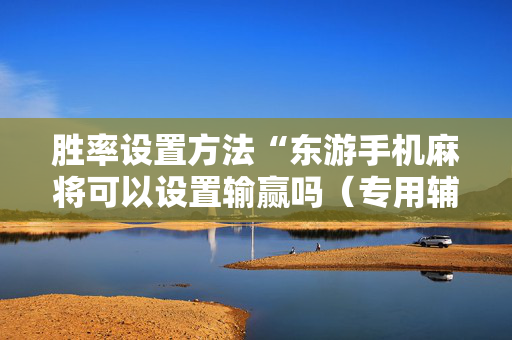 胜率设置方法“东游手机麻将可以设置输赢吗（专用辅牌神器免安装）