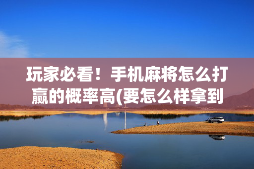 玩家必看！手机麻将怎么打赢的概率高(要怎么样拿到好牌)