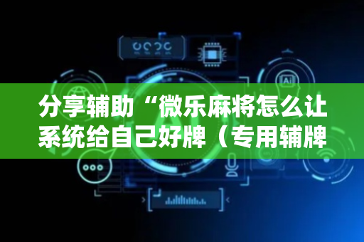 分享辅助“微乐麻将怎么让系统给自己好牌（专用辅牌神器免安装）