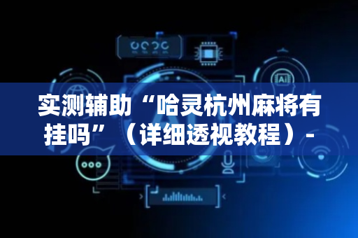 实测辅助“哈灵杭州麻将有挂吗”（详细透视教程）-哔哩哔哩