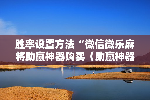 胜率设置方法“微信微乐麻将助赢神器购买（助赢神器通用版）