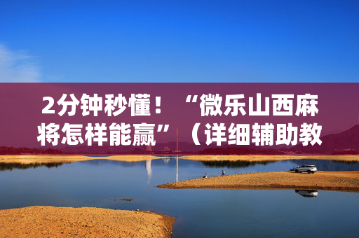 2分钟秒懂！“微乐山西麻将怎样能赢”（详细辅助教程）-哔哩哔哩