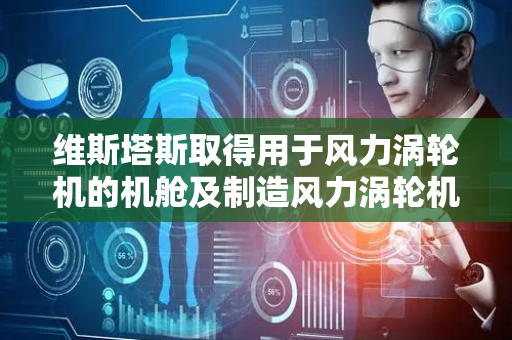 维斯塔斯取得用于风力涡轮机的机舱及制造风力涡轮机的方法专利