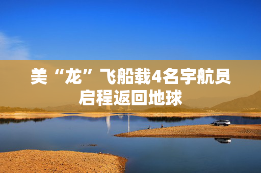 美“龙”飞船载4名宇航员启程返回地球