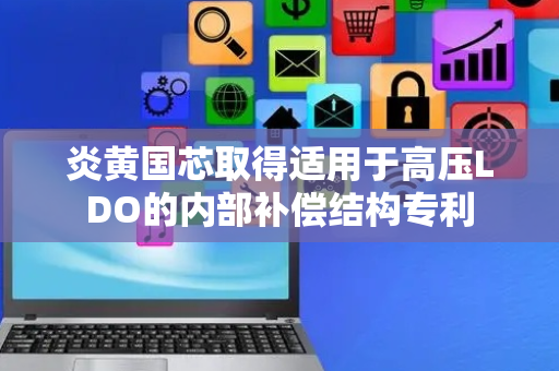炎黄国芯取得适用于高压LDO的内部补偿结构专利