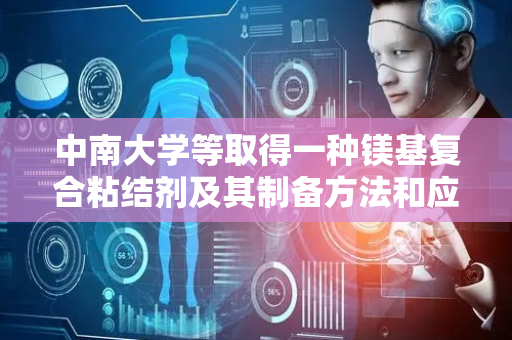 中南大学等取得一种镁基复合粘结剂及其制备方法和应用专利