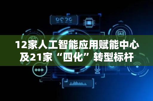 12家人工智能应用赋能中心及21家“四化”转型标杆企业获授牌