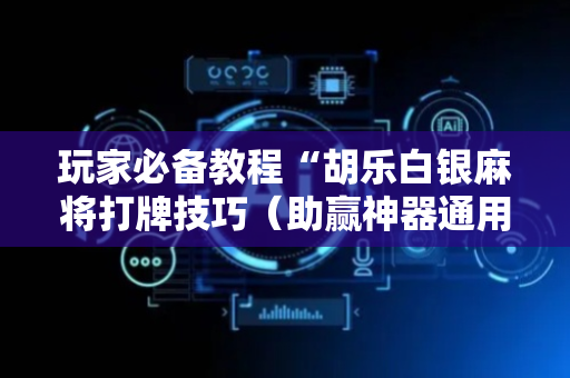 玩家必备教程“胡乐白银麻将打牌技巧（助赢神器通用版）