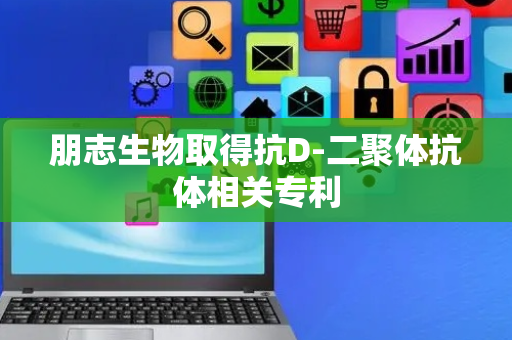 朋志生物取得抗D-二聚体抗体相关专利