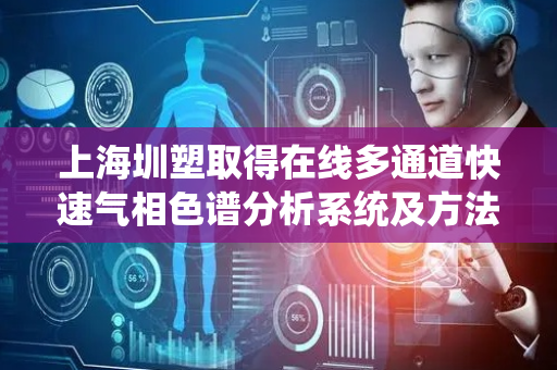 上海圳塑取得在线多通道快速气相色谱分析系统及方法专利
