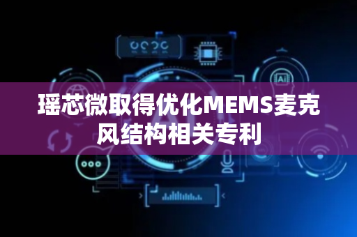 瑶芯微取得优化MEMS麦克风结构相关专利