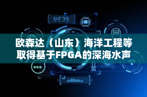 欧森达（山东）海洋工程等取得基于FPGA的深海水声数据处理相关专利