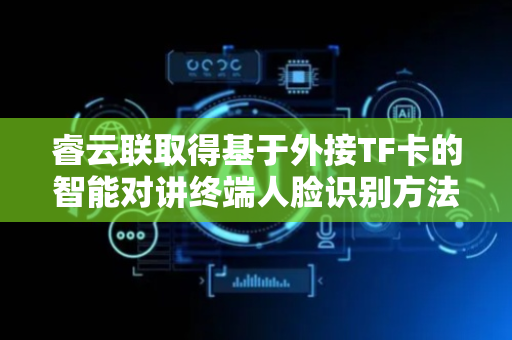 睿云联取得基于外接TF卡的智能对讲终端人脸识别方法及相关设备专利