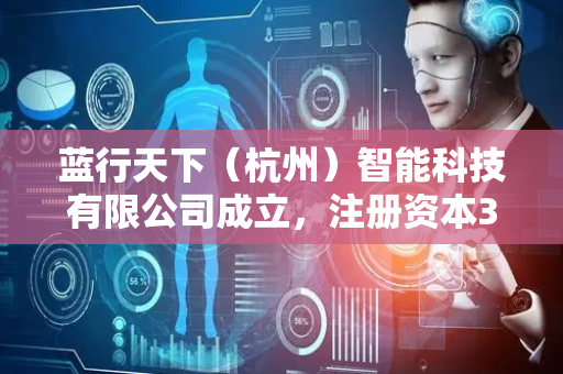 蓝行天下（杭州）智能科技有限公司成立，注册资本300万人民币
