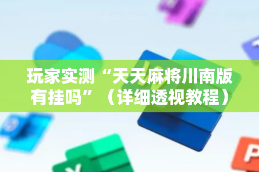 玩家实测“天天麻将川南版有挂吗”（详细透视教程）-哔哩哔哩