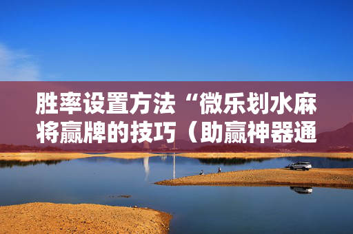 胜率设置方法“微乐划水麻将赢牌的技巧（助赢神器通用版）