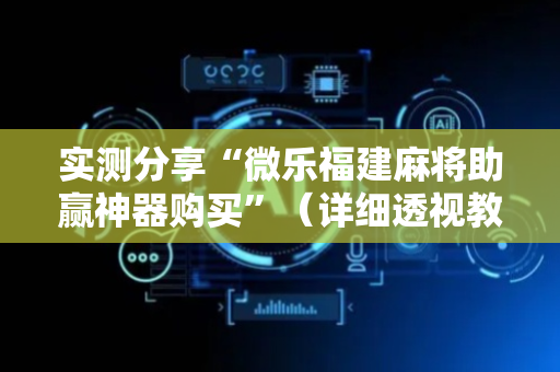 实测分享“微乐福建麻将助赢神器购买”（详细透视教程）-哔哩哔哩