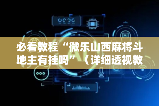 必看教程“微乐山西麻将斗地主有挂吗”（详细透视教程）-哔哩哔哩