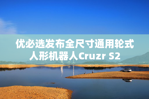 优必选发布全尺寸通用轮式人形机器人Cruzr S2