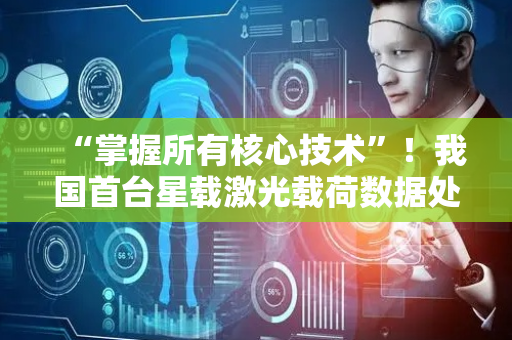 “掌握所有核心技术”！我国首台星载激光载荷数据处理器完成研制