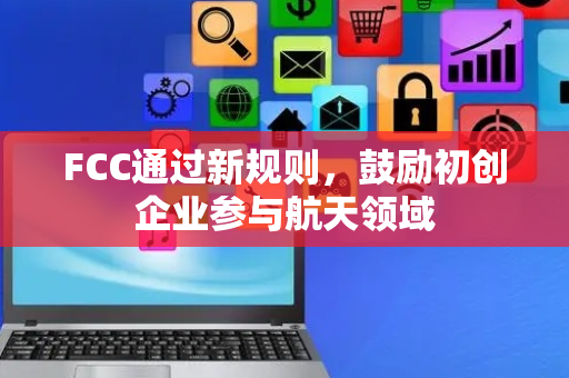 FCC通过新规则，鼓励初创企业参与航天领域