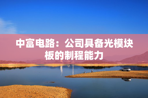 中富电路：公司具备光模块板的制程能力