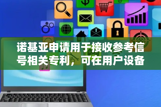 诺基亚申请用于接收参考信号相关专利，可在用户设备处执行同时下行链路接收或者同时上行链路传输中的至少一者