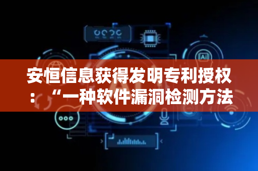 安恒信息获得发明专利授权：“一种软件漏洞检测方法、装置、设备以及存储介质”