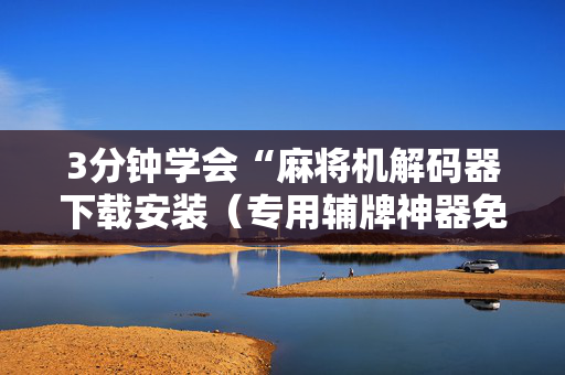 3分钟学会“麻将机解码器下载安装（专用辅牌神器免安装）