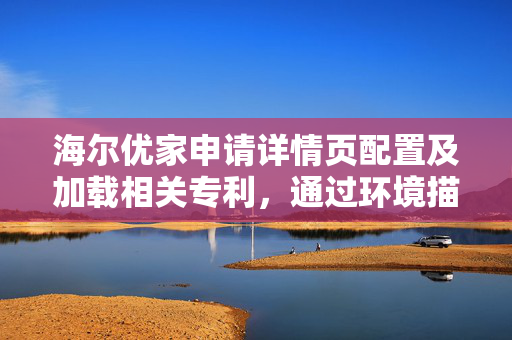 海尔优家申请详情页配置及加载相关专利，通过环境描述文件减少重复开发提高开发效率