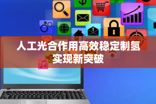 人工光合作用高效稳定制氢实现新突破