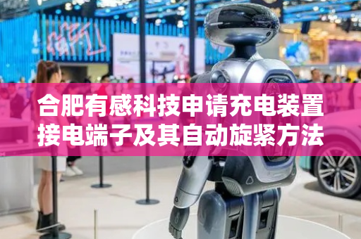 合肥有感科技申请充电装置接电端子及其自动旋紧方法专利，强稳定性