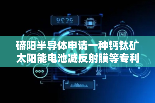 碲阳半导体申请一种钙钛矿太阳能电池减反射膜等专利，提供了一种两层以上减反射膜