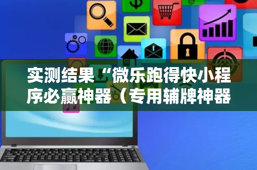 实测结果“微乐跑得快小程序必赢神器（专用辅牌神器免安装）