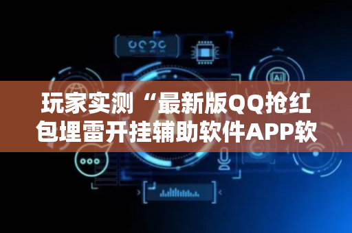 玩家实测“最新版QQ抢红包埋雷开挂辅助软件APP软件辅助挂”（详细透视教程）-哔哩哔哩