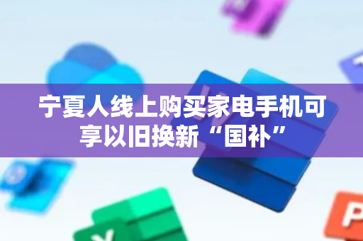 宁夏人线上购买家电手机可享以旧换新“国补”