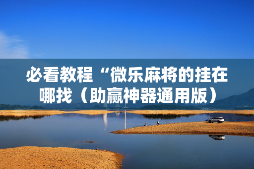 必看教程“微乐麻将的挂在哪找（助赢神器通用版）
