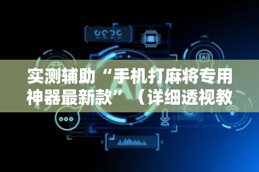 实测辅助“手机打麻将专用神器最新款”（详细透视教程）-哔哩哔哩