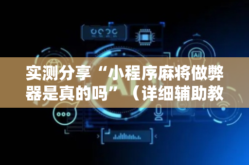 实测分享“小程序麻将做弊器是真的吗”（详细辅助教程）-哔哩哔哩