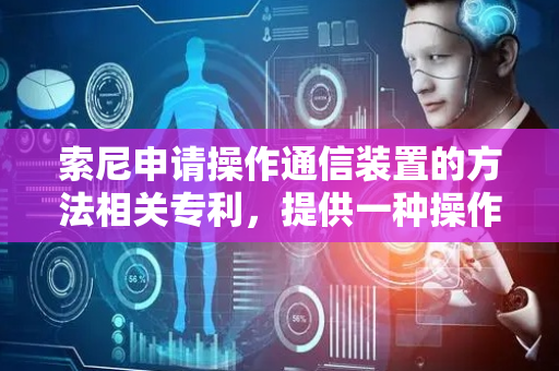 索尼申请操作通信装置的方法相关专利，提供一种操作通信装置的方法