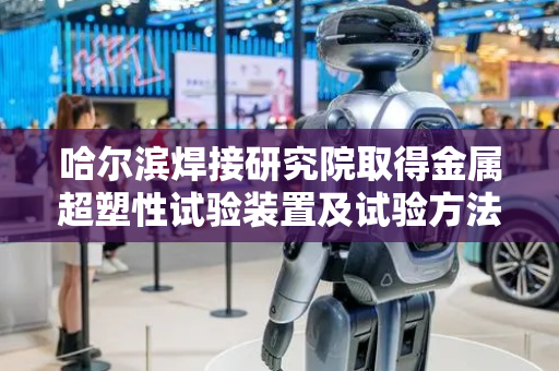 哈尔滨焊接研究院取得金属超塑性试验装置及试验方法相关专利