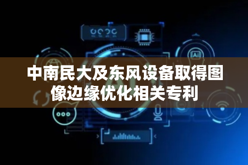 中南民大及东风设备取得图像边缘优化相关专利