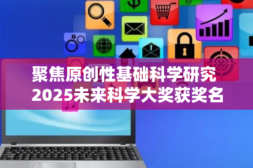 聚焦原创性基础科学研究 2025未来科学大奖获奖名单公布