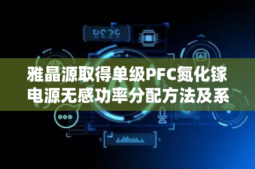 雅晶源取得单级PFC氮化镓电源无感功率分配方法及系统专利