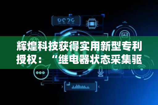 辉煌科技获得实用新型专利授权：“继电器状态采集驱动设备及包括该设备的继电器控制系统”