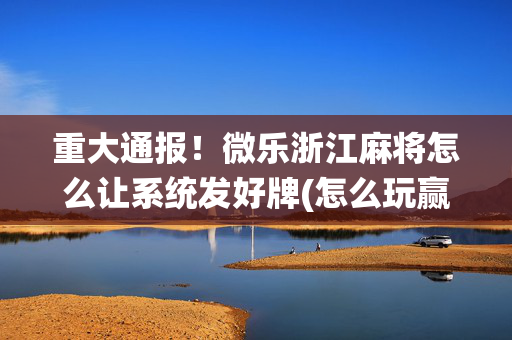 重大通报！微乐浙江麻将怎么让系统发好牌(怎么玩赢几率大)