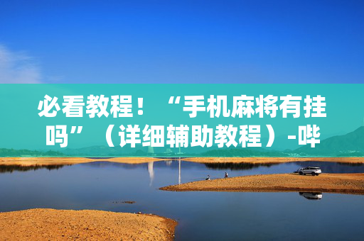 必看教程！“手机麻将有挂吗”（详细辅助教程）-哔哩哔哩